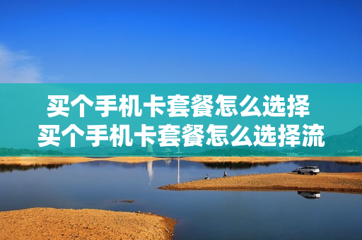买个手机卡套餐怎么选择 买个手机卡套餐怎么选择流量