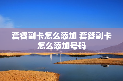 套餐副卡怎么添加 套餐副卡怎么添加号码