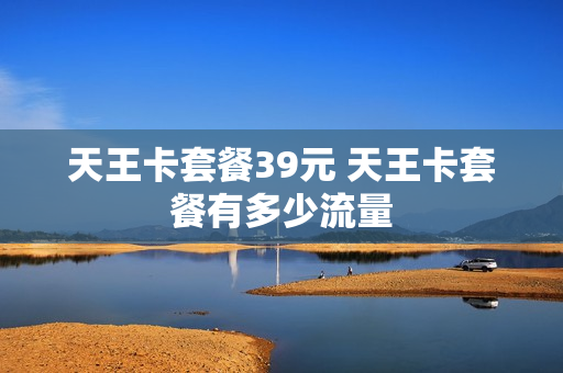 天王卡套餐39元 天王卡套餐有多少流量