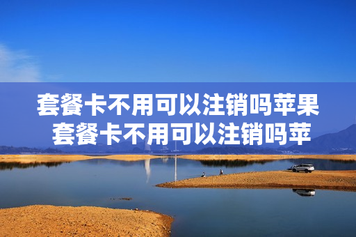 套餐卡不用可以注销吗苹果 套餐卡不用可以注销吗苹果13