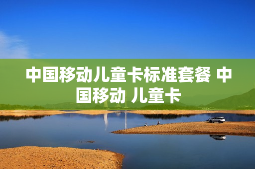 中国移动儿童卡标准套餐 中国移动 儿童卡