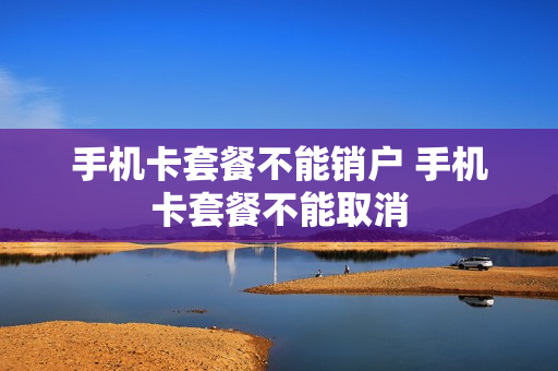 手机卡套餐不能销户 手机卡套餐不能取消