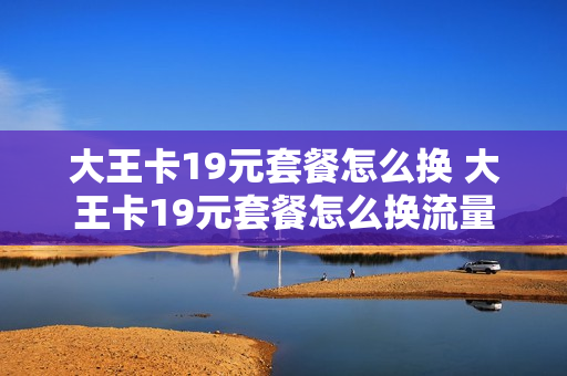 大王卡19元套餐怎么换 大王卡19元套餐怎么换流量