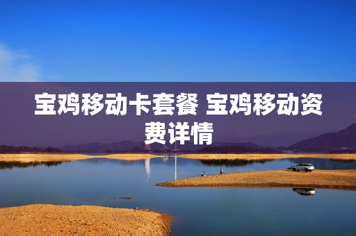 宝鸡移动卡套餐 宝鸡移动资费详情