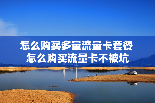 怎么购买多量流量卡套餐 怎么购买流量卡不被坑