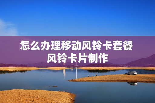 怎么办理移动风铃卡套餐 风铃卡片制作