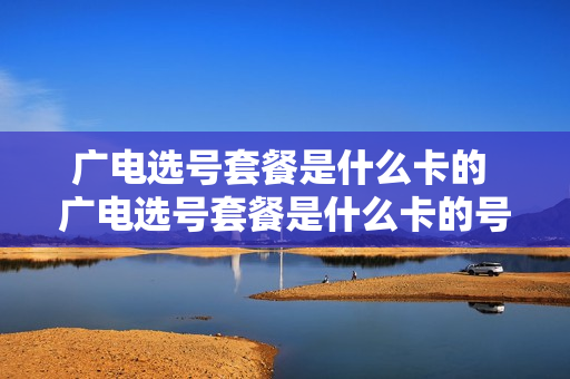 广电选号套餐是什么卡的 广电选号套餐是什么卡的号码