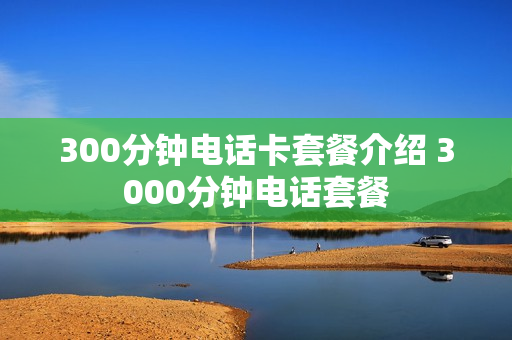 300分钟电话卡套餐介绍 3000分钟电话套餐
