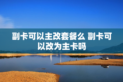 副卡可以主改套餐么 副卡可以改为主卡吗