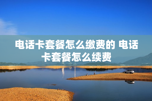 电话卡套餐怎么缴费的 电话卡套餐怎么续费