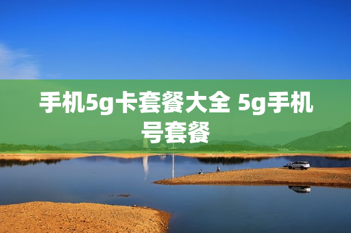手机5g卡套餐大全 5g手机号套餐