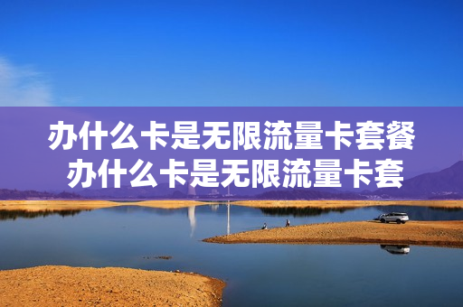 办什么卡是无限流量卡套餐 办什么卡是无限流量卡套餐呢