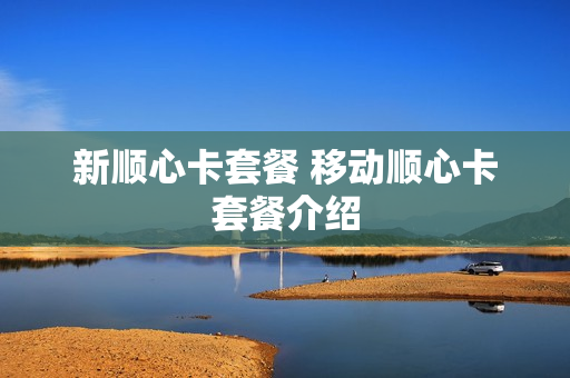 新顺心卡套餐 移动顺心卡套餐介绍