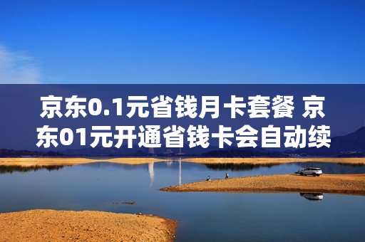 京东0.1元省钱月卡套餐 京东01元开通省钱卡会自动续费吗