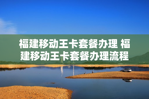 福建移动王卡套餐办理 福建移动王卡套餐办理流程