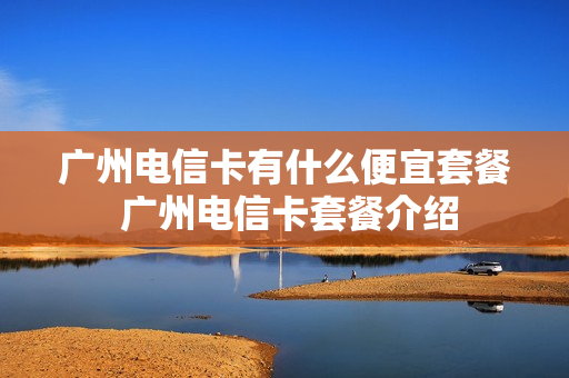广州电信卡有什么便宜套餐 广州电信卡套餐介绍