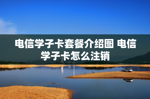 电信学子卡套餐介绍图 电信学子卡怎么注销