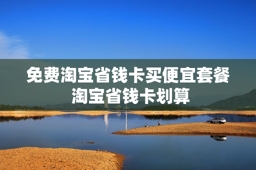 免费淘宝省钱卡买便宜套餐 淘宝省钱卡划算