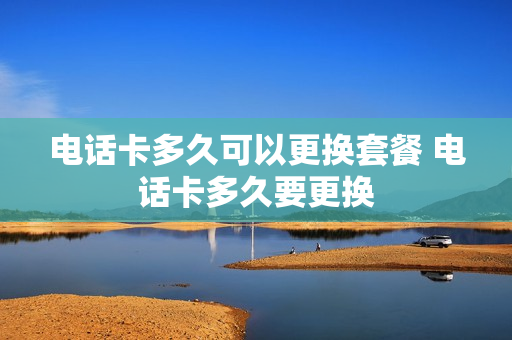 电话卡多久可以更换套餐 电话卡多久要更换