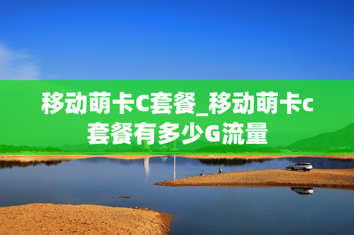 移动萌卡C套餐_移动萌卡c套餐有多少G流量