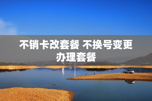 不销卡改套餐 不换号变更办理套餐