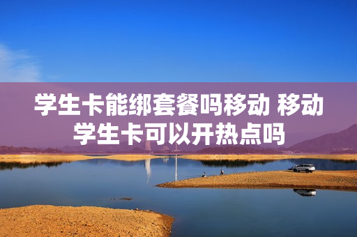 学生卡能绑套餐吗移动 移动学生卡可以开热点吗