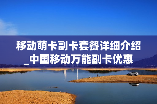 移动萌卡副卡套餐详细介绍_中国移动万能副卡优惠