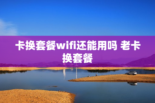 卡换套餐wifi还能用吗 老卡换套餐