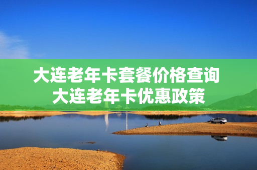 大连老年卡套餐价格查询 大连老年卡优惠政策