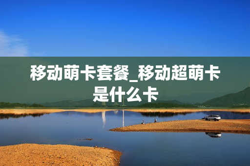 移动萌卡套餐_移动超萌卡是什么卡