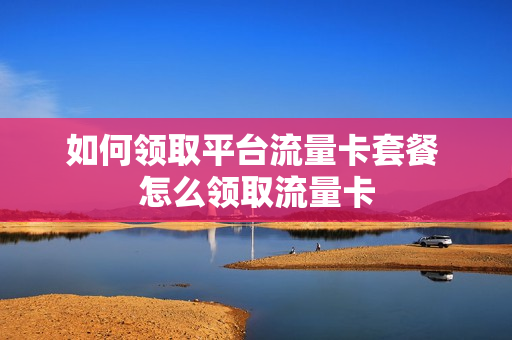 如何领取平台流量卡套餐 怎么领取流量卡