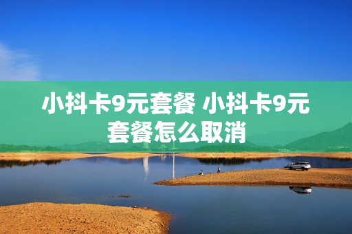 小抖卡9元套餐 小抖卡9元套餐怎么取消
