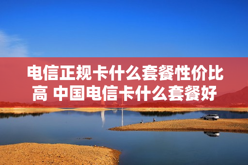 电信正规卡什么套餐性价比高 中国电信卡什么套餐好