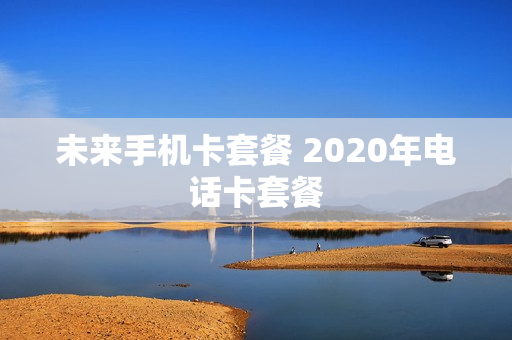未来手机卡套餐 2020年电话卡套餐