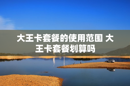 大王卡套餐的使用范围 大王卡套餐划算吗