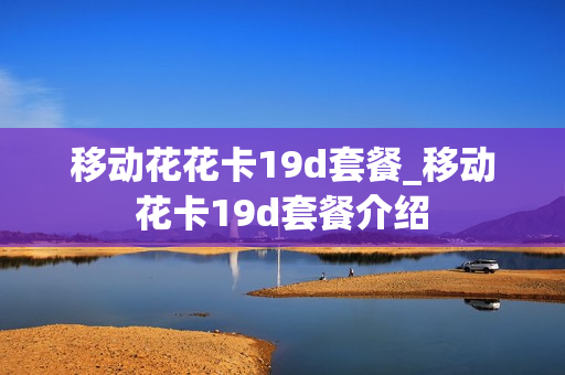 移动花花卡19d套餐_移动花卡19d套餐介绍