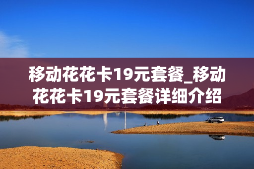 移动花花卡19元套餐_移动花花卡19元套餐详细介绍