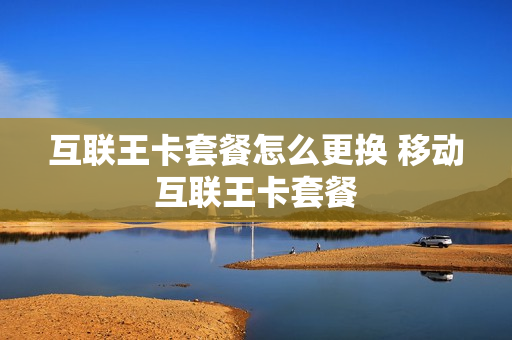 互联王卡套餐怎么更换 移动互联王卡套餐
