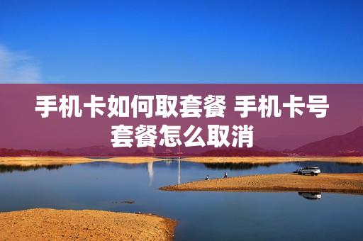 手机卡如何取套餐 手机卡号套餐怎么取消