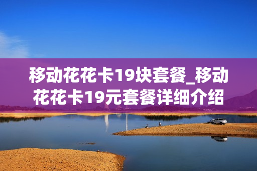 移动花花卡19块套餐_移动花花卡19元套餐详细介绍