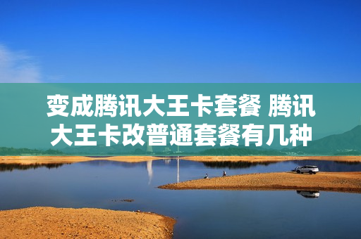 变成腾讯大王卡套餐 腾讯大王卡改普通套餐有几种