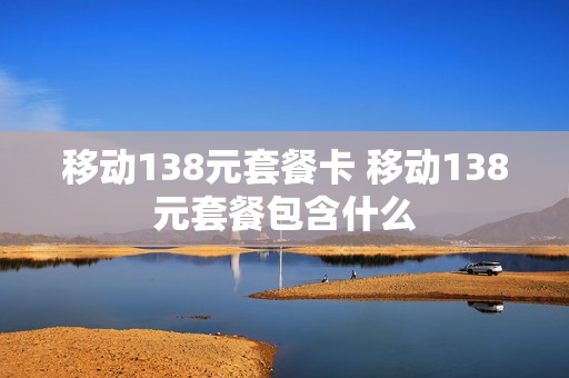 移动138元套餐卡 移动138元套餐包含什么