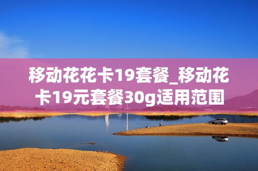 移动花花卡19套餐_移动花卡19元套餐30g适用范围