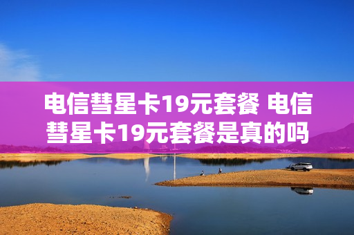 电信彗星卡19元套餐 电信彗星卡19元套餐是真的吗