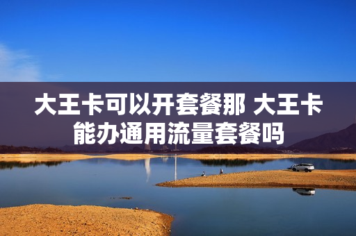 大王卡可以开套餐那 大王卡能办通用流量套餐吗