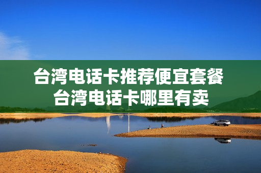 台湾电话卡推荐便宜套餐 台湾电话卡哪里有卖