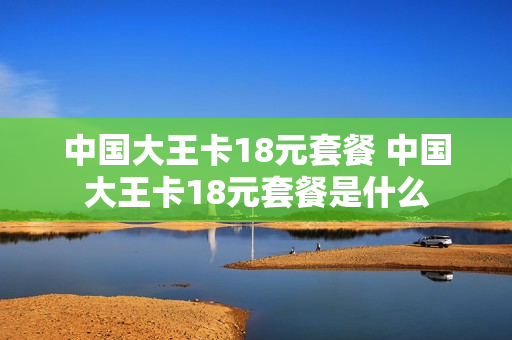 中国大王卡18元套餐 中国大王卡18元套餐是什么