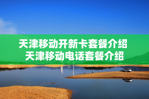 天津移动开新卡套餐介绍 天津移动电话套餐介绍