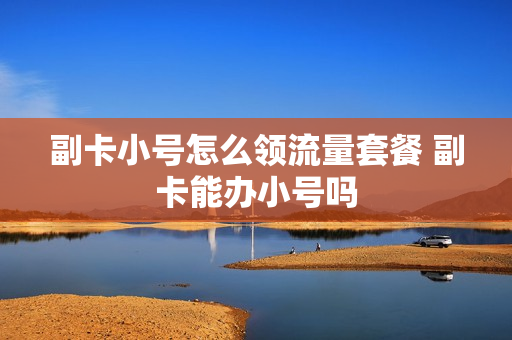 副卡小号怎么领流量套餐 副卡能办小号吗