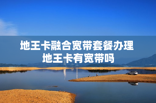 地王卡融合宽带套餐办理 地王卡有宽带吗